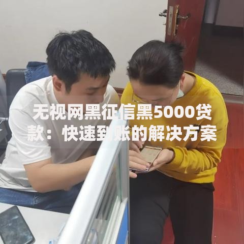 无视网黑征信黑5000贷款：快速到账的解决方案解析