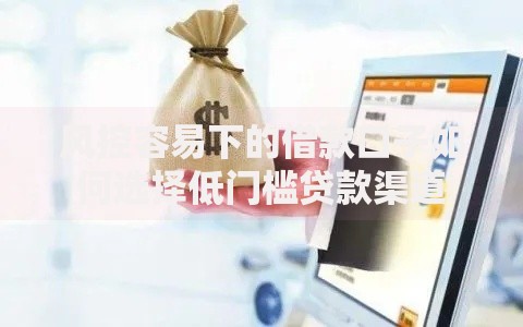 风控容易下的借款口子如何选择低门槛贷款渠道