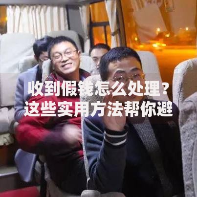 收到假钱怎么处理？这些实用方法帮你避免损失