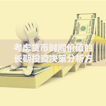 考虑货币时间价值的长期投资决策分析方法是实战技巧与避坑指南