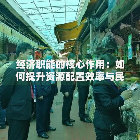 经济职能的核心作用：如何提升资源配置效率与民生福祉
