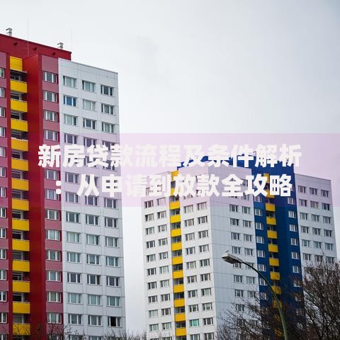 新房贷款流程及条件解析：从申请到放款全攻略