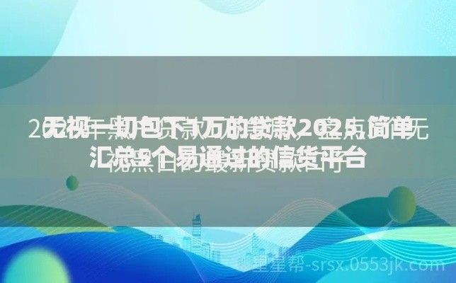 无视一切包下1万的贷款2025,简单汇总5个易通过的信货平台
