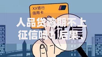 人品贷逾期不上征信吗？后果、影响与应对策略解析
