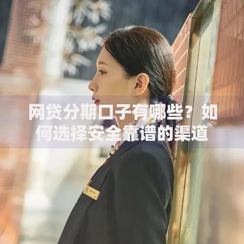 网贷分期口子有哪些？如何选择安全靠谱的渠道