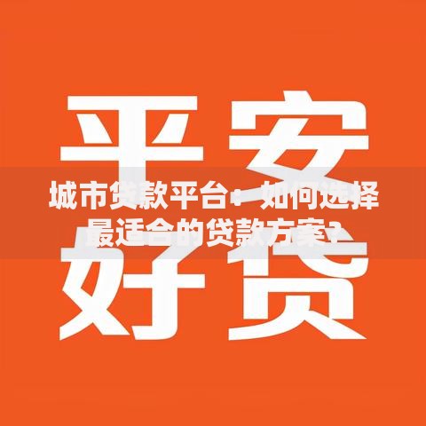 城市贷款平台：如何选择最适合的贷款方案？