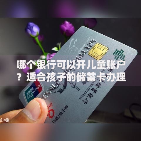 哪个银行可以开儿童账户？适合孩子的储蓄卡办理攻略