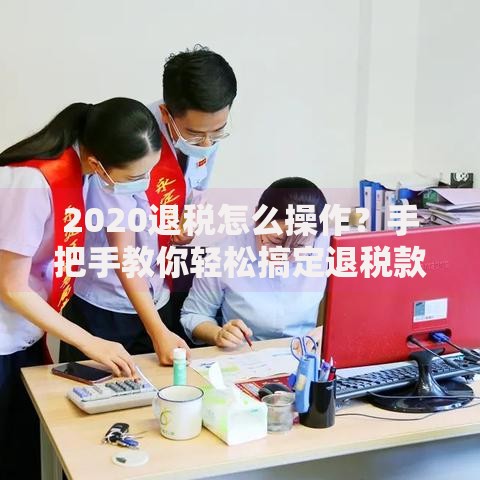 2020退税怎么操作？手把手教你轻松搞定退税款