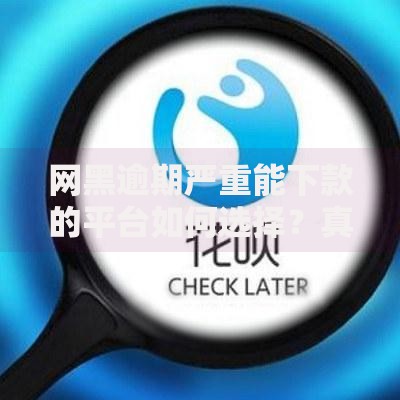 网黑逾期严重能下款的平台如何选择？真实渠道解析