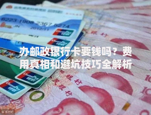 办邮政银行卡要钱吗？费用真相和避坑技巧全解析