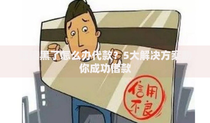 征信黑了怎么办代款?5大解决方案助你成功借款 征信黑了怎么办代款?5大解决方案助你成功借款