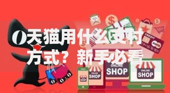 天猫用什么支付方式？新手必看的购物付款全攻略