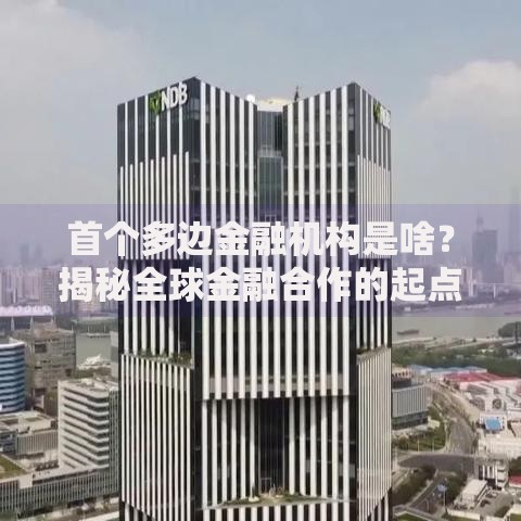 首个多边金融机构是啥？揭秘全球金融合作的起点