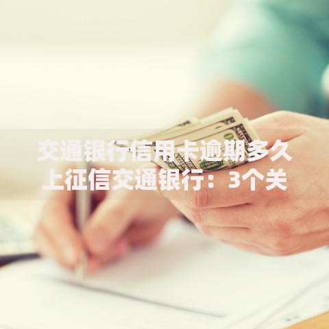 交通银行信用卡逾期多久上征信交通银行：3个关键节点要留意