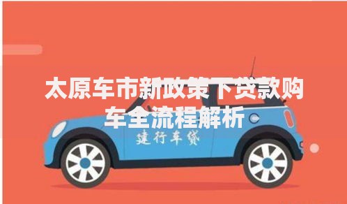 太原车市新政策下贷款购车全流程解析 太原车市新政策下贷款购车全流程解析