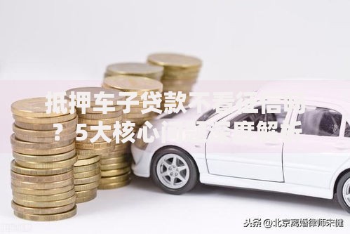 抵押车子贷款不看征信吗？5大核心问题深度解析