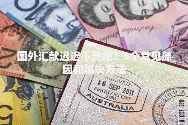 国外汇款迟迟不到账？5个常见原因和解决方法