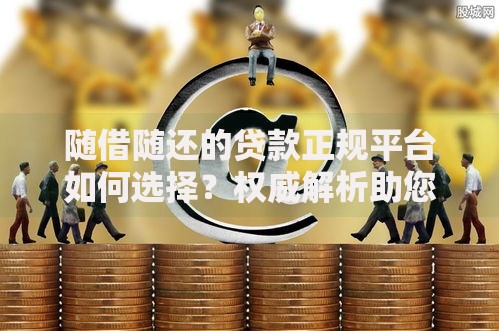 随借随还的贷款正规平台如何选择？权威解析助您避坑