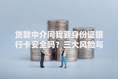 贷款中介问我要身份证银行卡安全吗？三大风险与防范指南