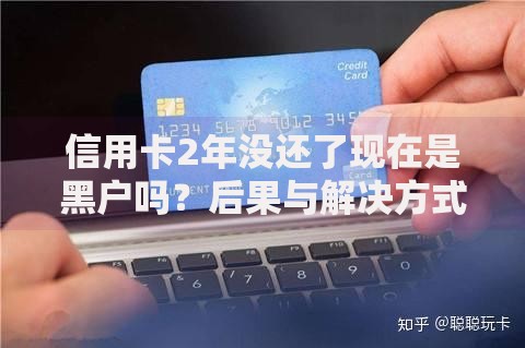 信用卡2年没还了现在是黑户吗？后果与解决方式解析