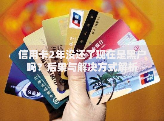 信用卡2年没还了现在是黑户吗？后果与解决方式解析