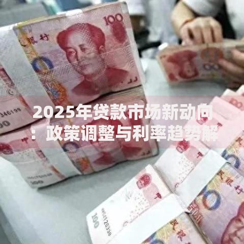 2025年贷款市场新动向：政策调整与利率趋势解析