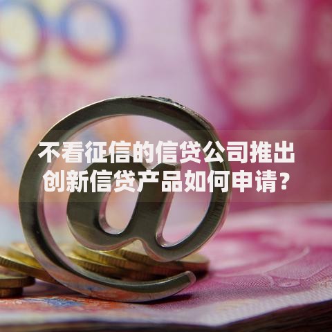 不看征信的信贷公司推出创新信贷产品如何申请? 不看征信的信贷公司推出创新信贷产品如何申请?