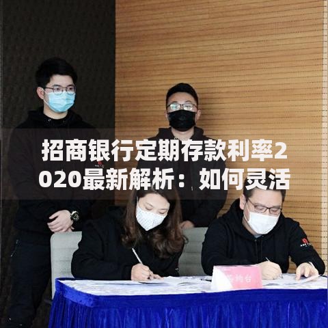 招商银行定期存款利率2020最新解析：如何灵活规划你的存款？
