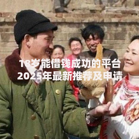 18岁能借钱成功的平台2025年最新推荐及申请指南