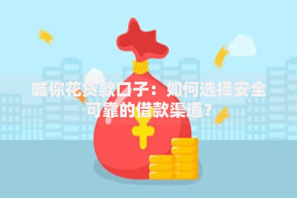 喊你花贷款口子：如何选择安全可靠的借款渠道？
