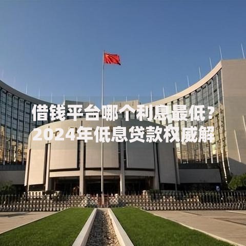 借钱平台哪个利息最低？2024年低息贷款权威解析