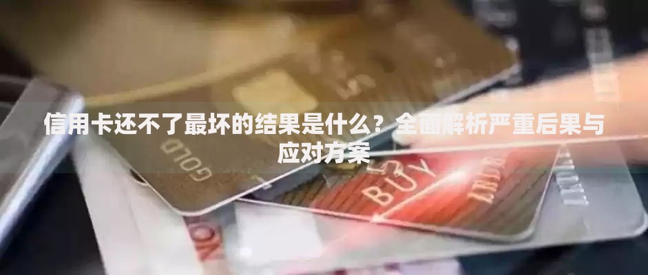 信用卡还不了最坏的结果是什么？全面解析严重后果与应对方案