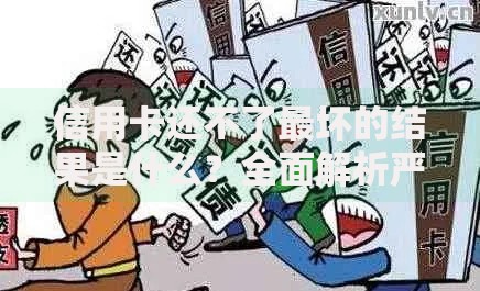 信用卡还不了最坏的结果是什么？全面解析严重后果与应对方案
