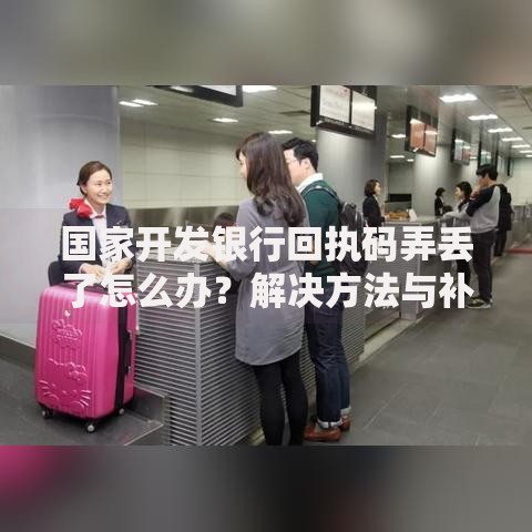 国家开发银行回执码弄丢了怎么办？解决方法与补救步骤详解