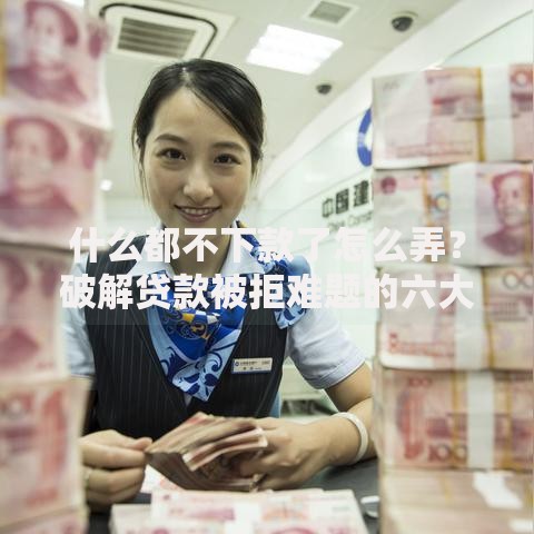 什么都不下款了怎么弄？破解贷款被拒难题的六大方法