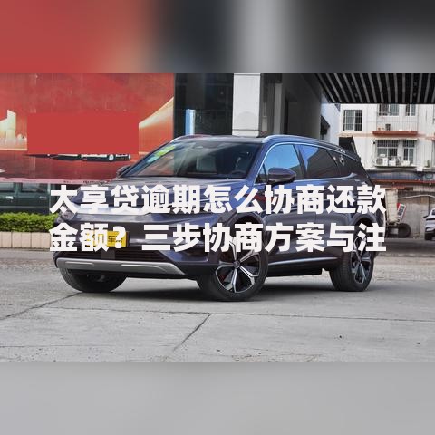 太享贷逾期怎么协商还款金额？三步协商方案与注意事项