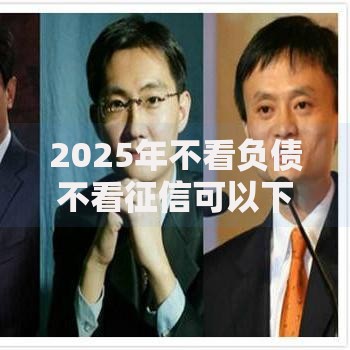 2025年不看负债不看征信可以下款的贷款产品深度解析