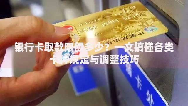 银行卡取款限额多少？一文搞懂各类卡种规定与调整技巧