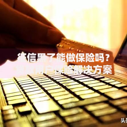 征信黑了能做保险吗？贷款用户保险解决方案解析