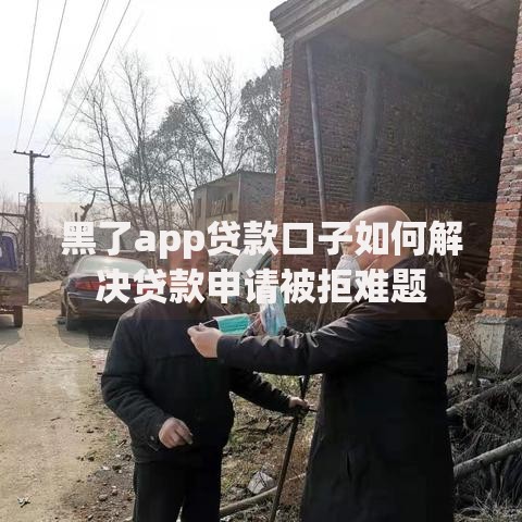黑了app贷款口子如何解决贷款申请被拒难题
