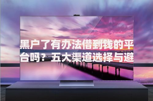 黑户了有办法借到钱的平台吗？五大渠道选择与避坑指南