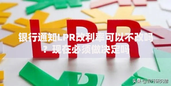银行通知LPR改利率可以不改吗？现在必须做决定吗