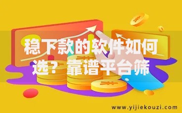 稳下款的软件如何选？靠谱平台筛选指南与避坑技巧
