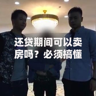 还贷期间可以卖房吗？必须搞懂的流程、风险和注意事项