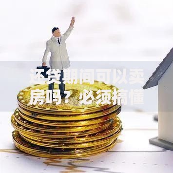 还贷期间可以卖房吗？必须搞懂的流程、风险和注意事项