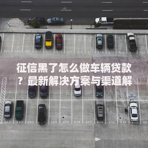 征信黑了怎么做车辆贷款？最新解决方案与渠道解析