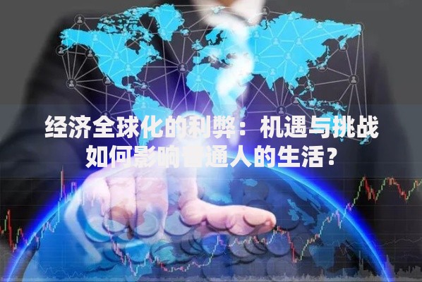 经济全球化的利弊：机遇与挑战如何影响普通人的生活？