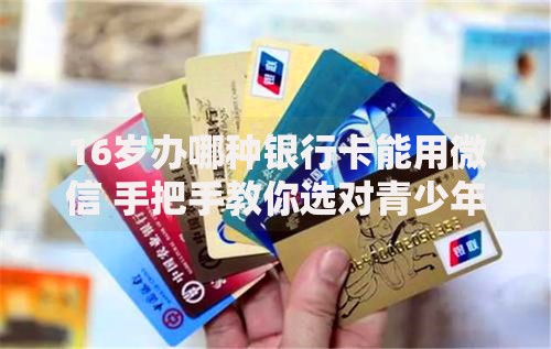 16岁办哪种银行卡能用微信 手把手教你选对青少年专属卡