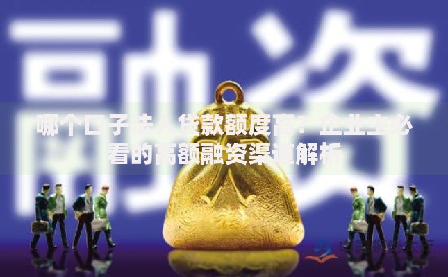 哪个口子法人贷款额度高？企业主必看的高额融资渠道解析