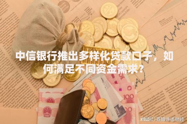 中信银行推出多样化贷款口子，如何满足不同资金需求？